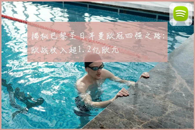 揭秘巴黎圣日耳曼欧冠四强之路：欧战收入超1.2亿欧元