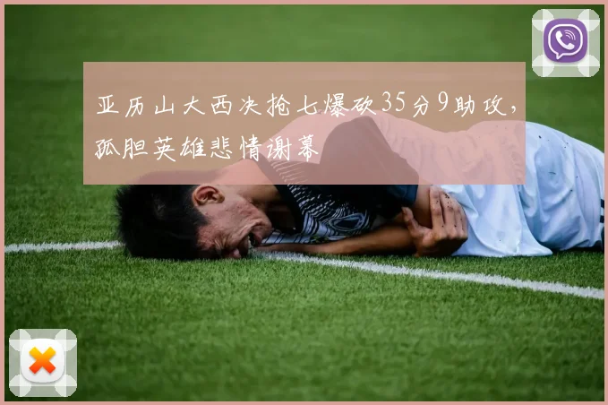 亚历山大西决抢七爆砍35分9助攻，孤胆英雄悲情谢幕