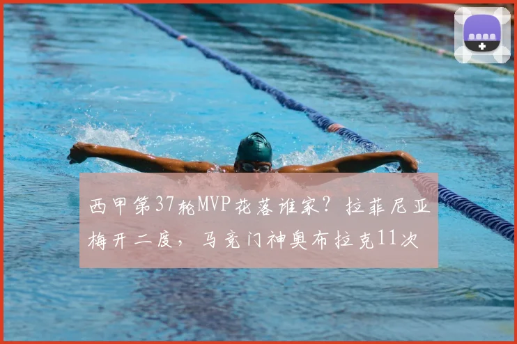 西甲第37轮MVP花落谁家?拉菲尼亚梅开二度,马竞门神奥布拉克11次神扑难救主,球迷热议评选标准