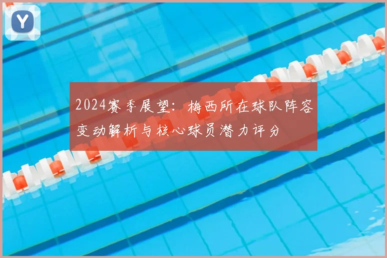 2024赛季展望:梅西所在球队阵容变动解析与核心球员潜力评分