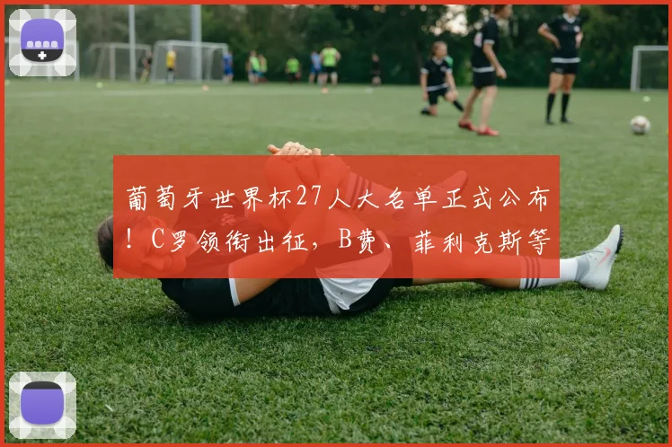 葡萄牙世界杯27人大名单正式公布!C罗领衔出征,B费、菲利克斯等球星悉数入选