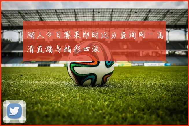湖人今日赛果即时比分查询网 - 高清直播与精彩回放