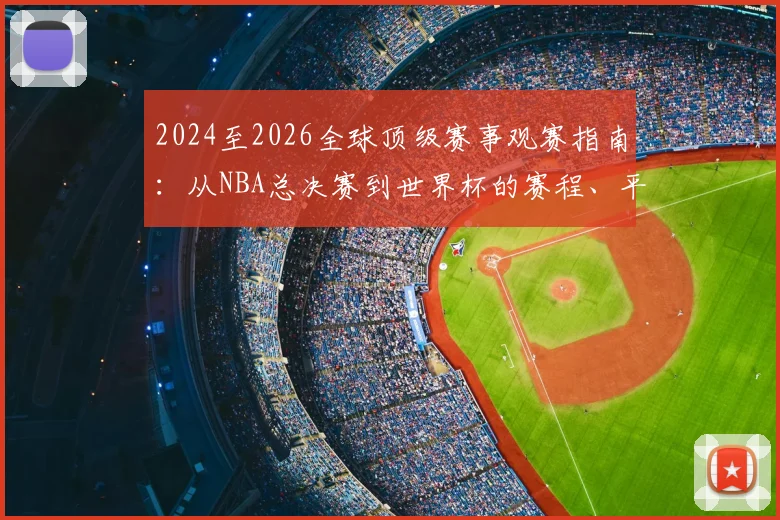 2024至2026全球顶级赛事观赛指南：从NBA总决赛到世界杯的赛程、平台与攻略