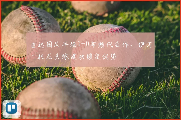 吉达国民半场1-0布赖代合作,伊万·托尼头球建功锁定优势