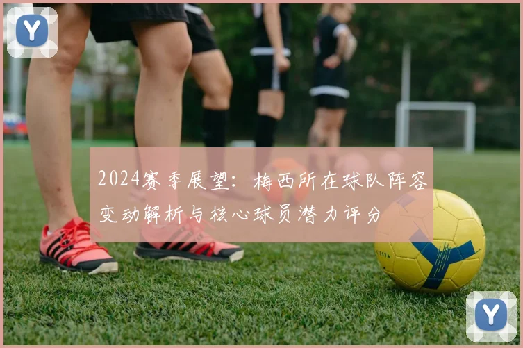 2024赛季展望：梅西所在球队阵容变动解析与核心球员潜力评分