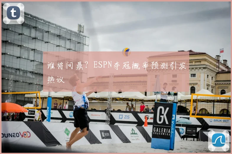 谁将问鼎？ESPN夺冠概率预测引发热议