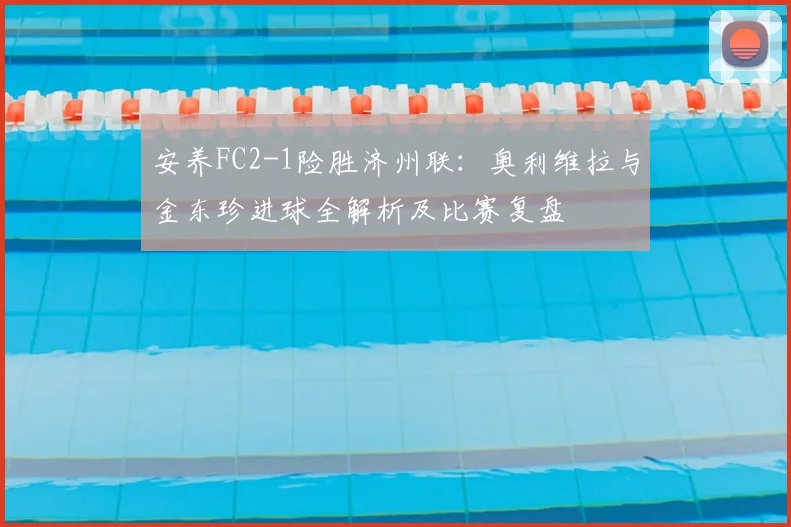 安养FC2-1险胜济州联：奥利维拉与金东珍进球全解析及比赛复盘
