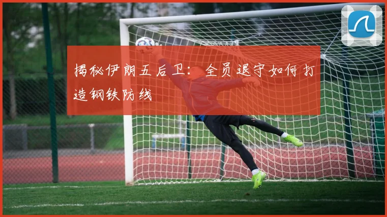 揭秘伊朗五后卫:全员退守如何打造钢铁防线