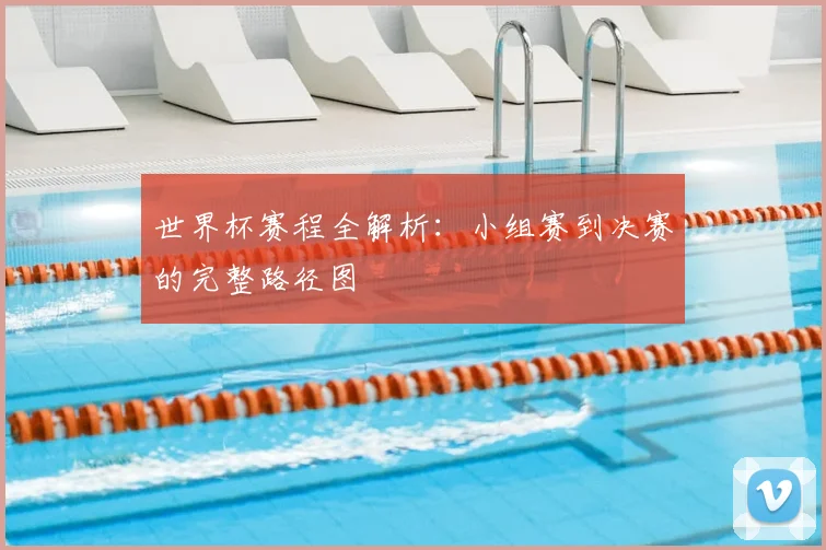 世界杯赛程全解析:小组赛到决赛的完整路径图