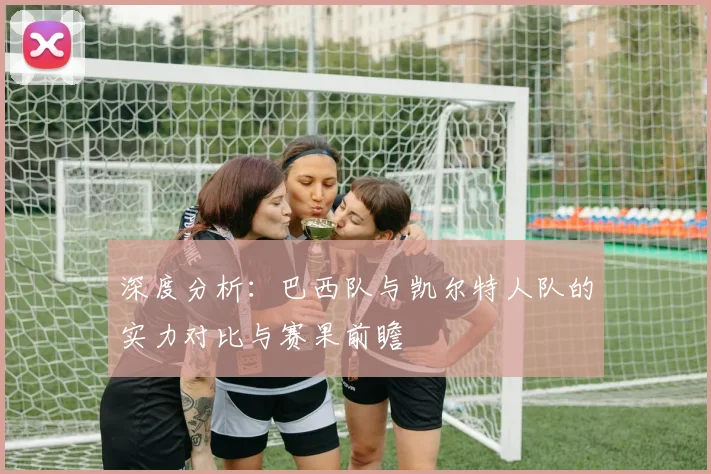 深度分析:巴西队与凯尔特人队的实力对比与赛果前瞻