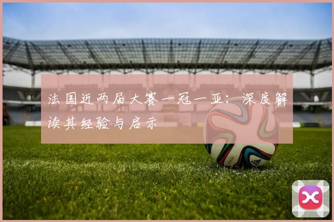 法国近两届大赛一冠一亚:深度解读其经验与启示