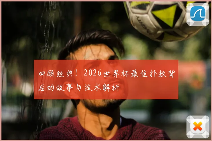 回顾经典！2026世界杯最佳扑救背后的故事与技术解析