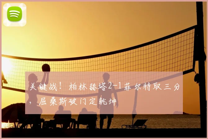 关键战！柏林赫塔2-1菲尔特取三分，屈桑斯破门定乾坤