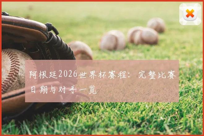 阿根廷2026世界杯赛程：完整比赛日期与对手一览