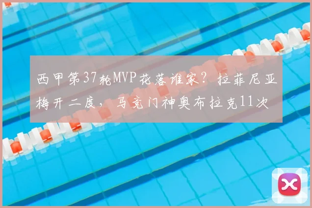 西甲第37轮MVP花落谁家？拉菲尼亚梅开二度，马竞门神奥布拉克11次神扑难救主，球迷热议评选标准