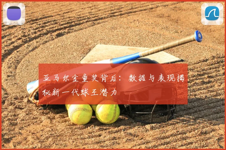 亚马尔金童奖背后:数据与表现揭秘新一代球王潜力
