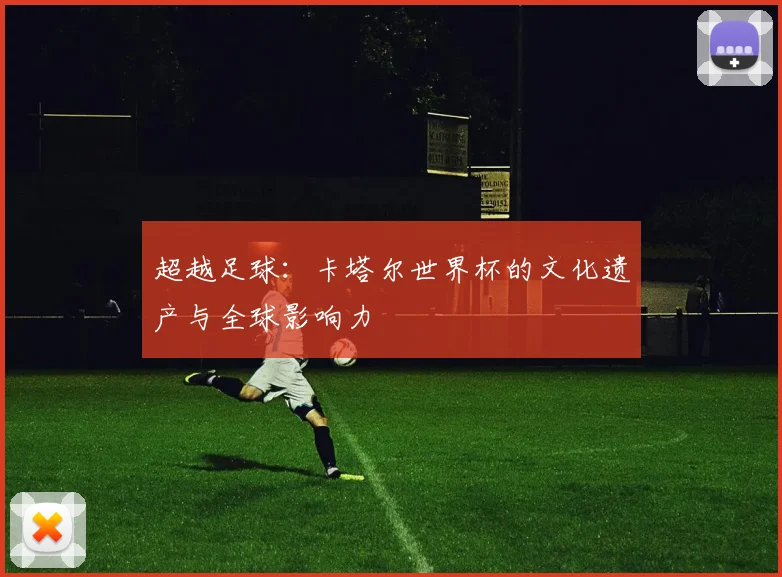 超越足球：卡塔尔世界杯的文化遗产与全球影响力