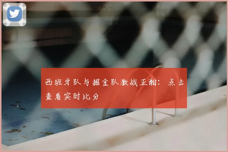 西班牙队与掘金队激战正酣:点击查看实时比分