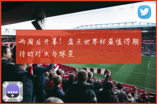 两周后开幕！盘点世界杯最值得期待的对决与球星