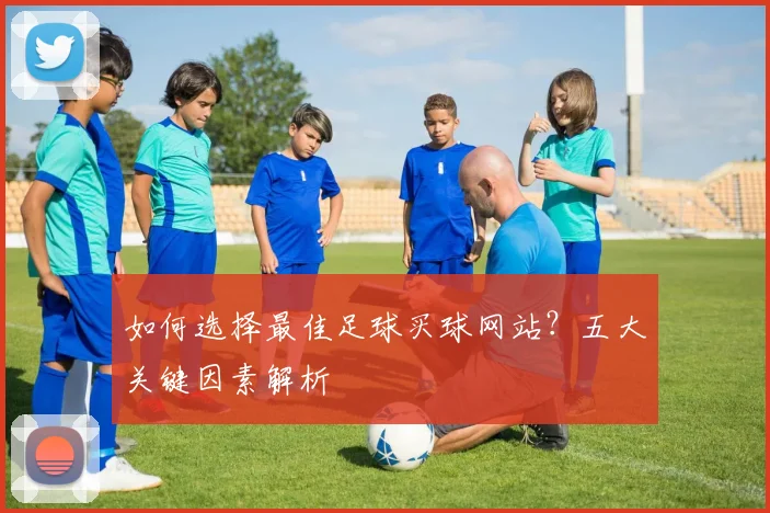 如何选择最佳足球买球网站？五大关键因素解析
