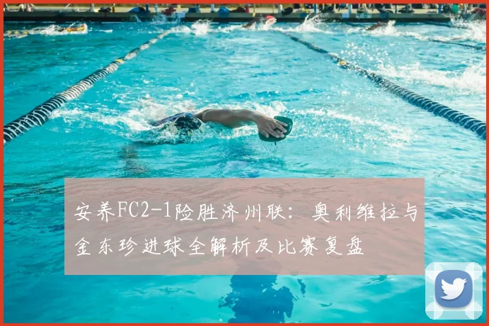 安养FC2-1险胜济州联：奥利维拉与金东珍进球全解析及比赛复盘