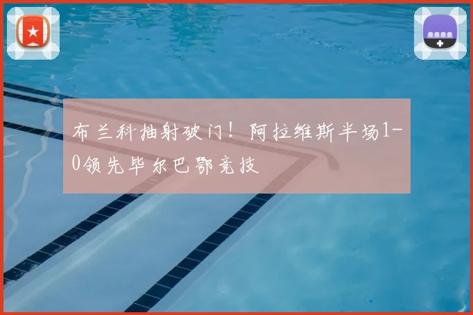 布兰科抽射破门!阿拉维斯半场1-0领先毕尔巴鄂竞技