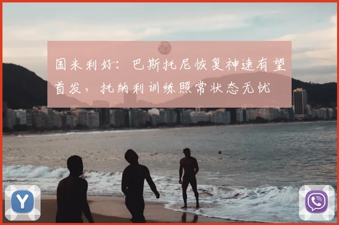 国米利好：巴斯托尼恢复神速有望首发，托纳利训练照常状态无忧