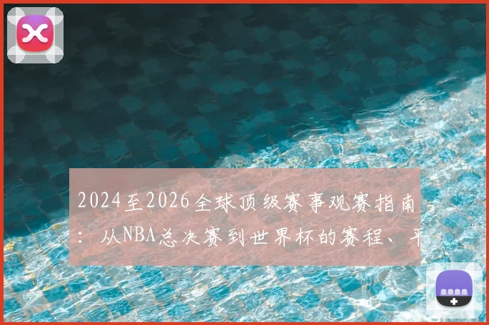 2024至2026全球顶级赛事观赛指南：从NBA总决赛到世界杯的赛程、平台与攻略