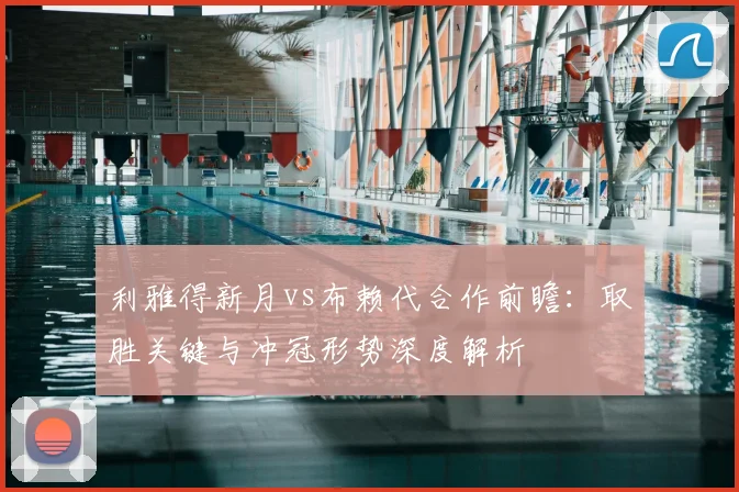 利雅得新月vs布赖代合作前瞻:取胜关键与冲冠形势深度解析