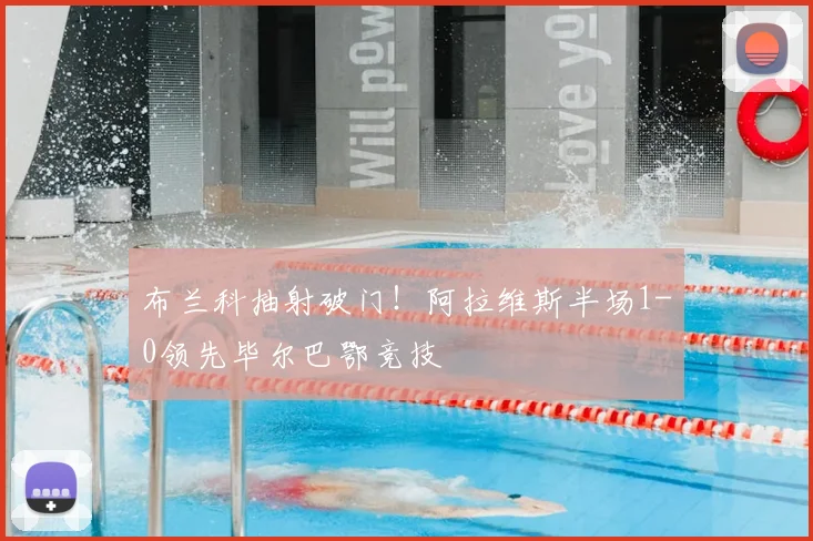 布兰科抽射破门！阿拉维斯半场1-0领先毕尔巴鄂竞技