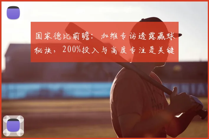 国家德比前瞻:加维专访透露赢球秘诀,200%投入与高度专注是关键