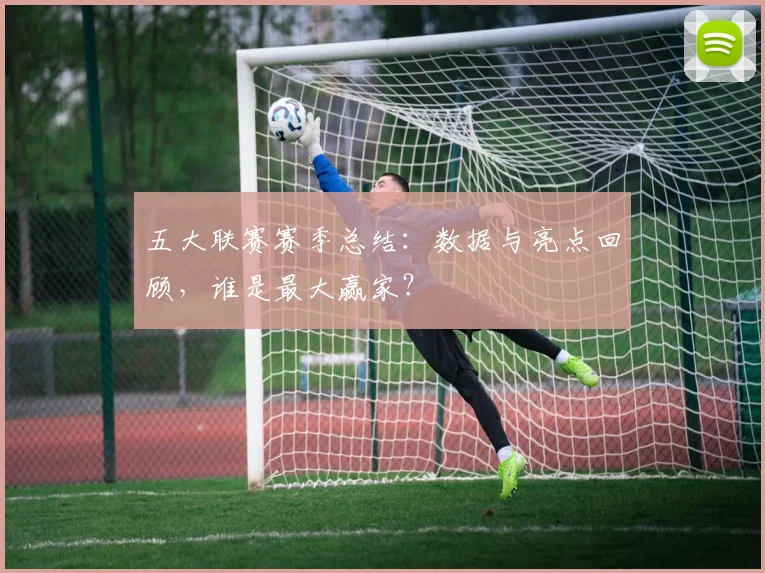五大联赛赛季总结：数据与亮点回顾，谁是最大赢家？