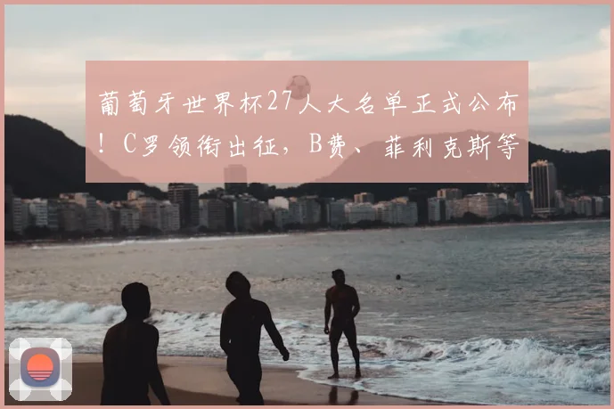 葡萄牙世界杯27人大名单正式公布!C罗领衔出征,B费、菲利克斯等球星悉数入选