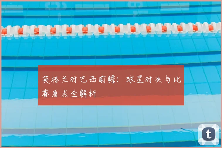 英格兰对巴西前瞻：球星对决与比赛看点全解析