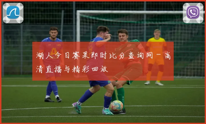 湖人今日赛果即时比分查询网 - 高清直播与精彩回放