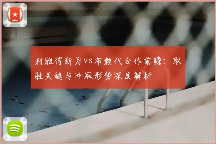 利雅得新月vs布赖代合作前瞻:取胜关键与冲冠形势深度解析