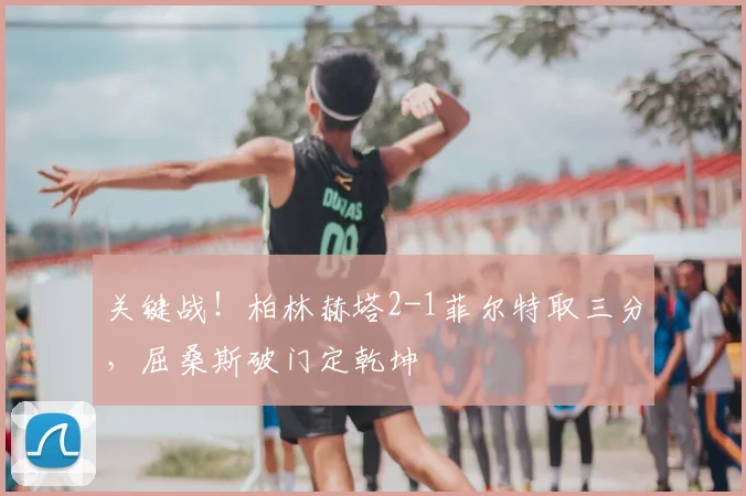 关键战！柏林赫塔2-1菲尔特取三分，屈桑斯破门定乾坤