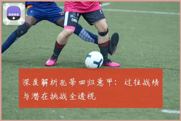 深度解析孔蒂回归意甲：过往战绩与潜在挑战全透视