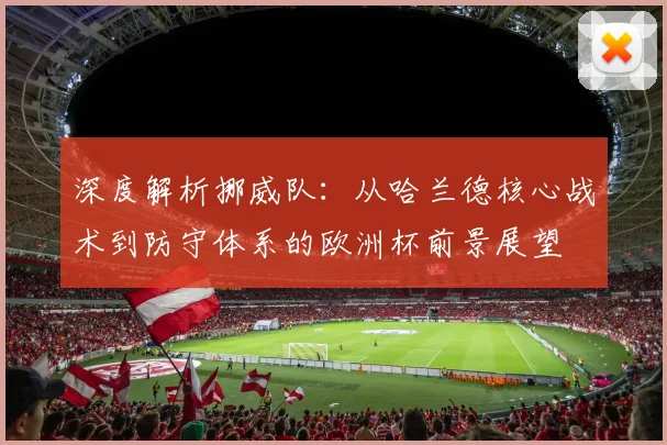 深度解析挪威队:从哈兰德核心战术到防守体系的欧洲杯前景展望