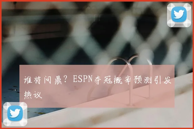 谁将问鼎？ESPN夺冠概率预测引发热议