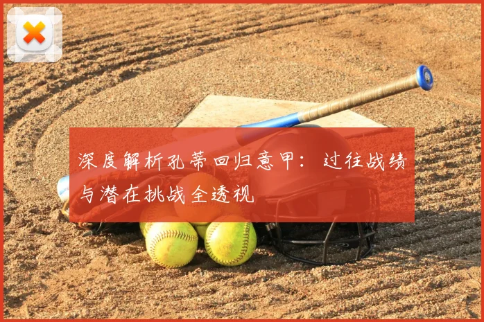 深度解析孔蒂回归意甲:过往战绩与潜在挑战全透视