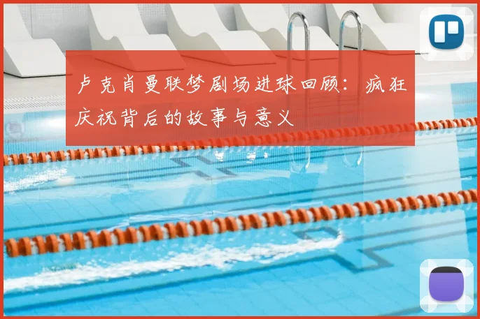 卢克肖曼联梦剧场进球回顾：疯狂庆祝背后的故事与意义