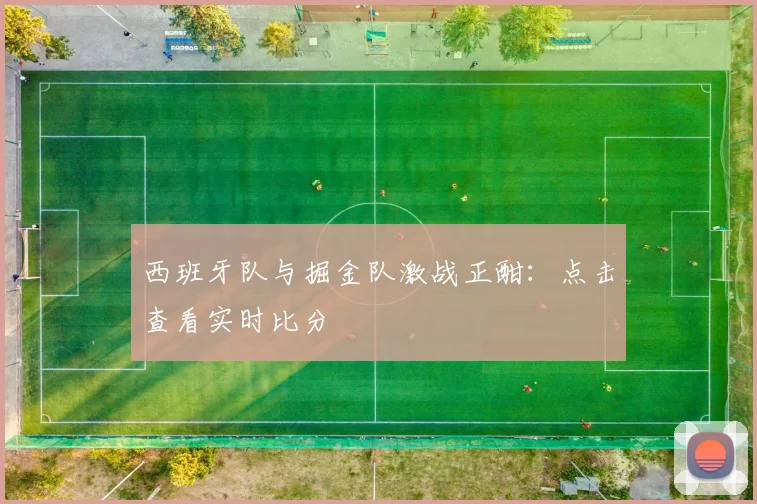 西班牙队与掘金队激战正酣:点击查看实时比分
