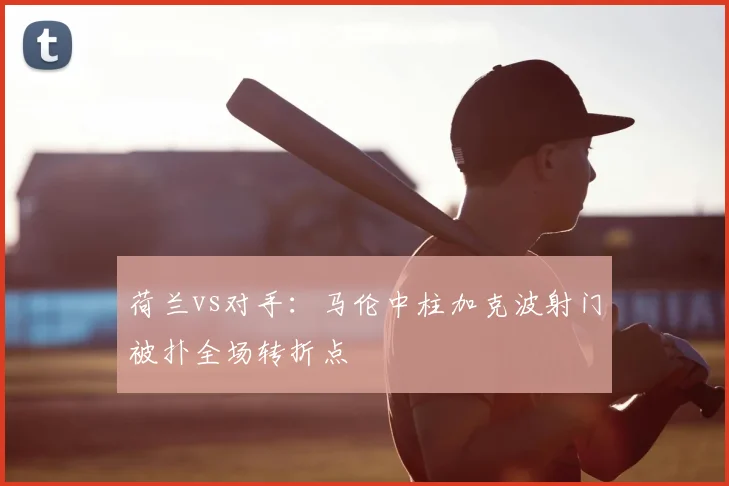 荷兰vs对手:马伦中柱加克波射门被扑全场转折点