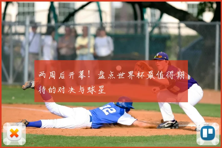 两周后开幕！盘点世界杯最值得期待的对决与球星
