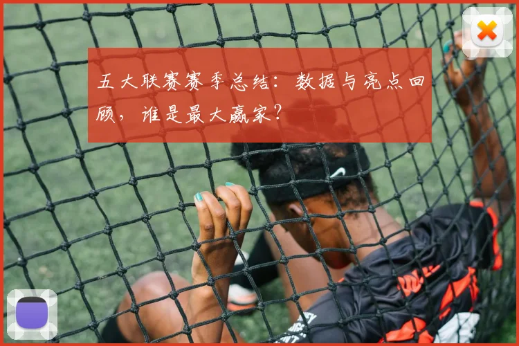 五大联赛赛季总结：数据与亮点回顾，谁是最大赢家？