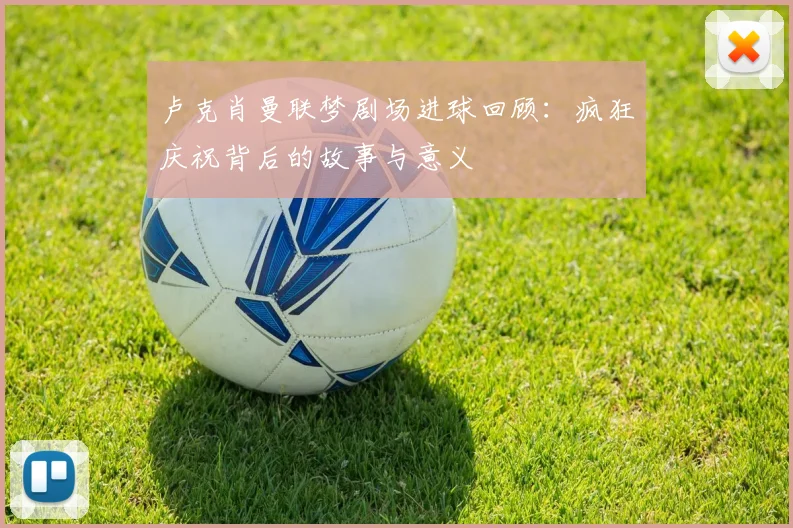 卢克肖曼联梦剧场进球回顾:疯狂庆祝背后的故事与意义